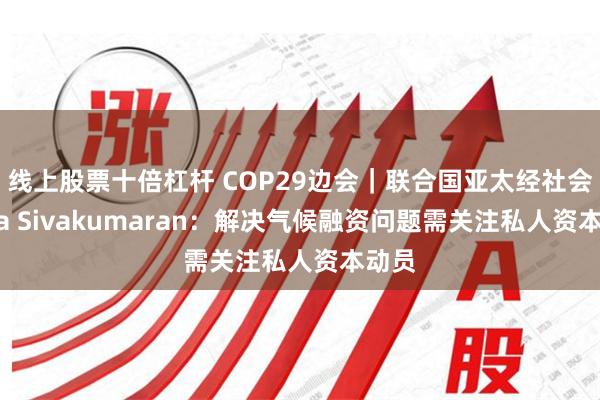 线上股票十倍杠杆 COP29边会｜联合国亚太经社会Suba Sivakumaran：解决气候融资问题需关注私人资本动员