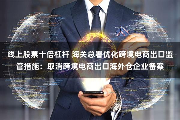 线上股票十倍杠杆 海关总署优化跨境电商出口监管措施：取消跨境电商出口海外仓企业备案