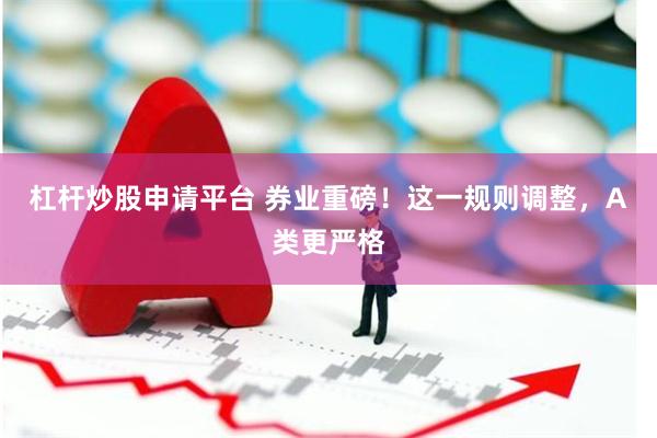 杠杆炒股申请平台 券业重磅！这一规则调整，A类更严格