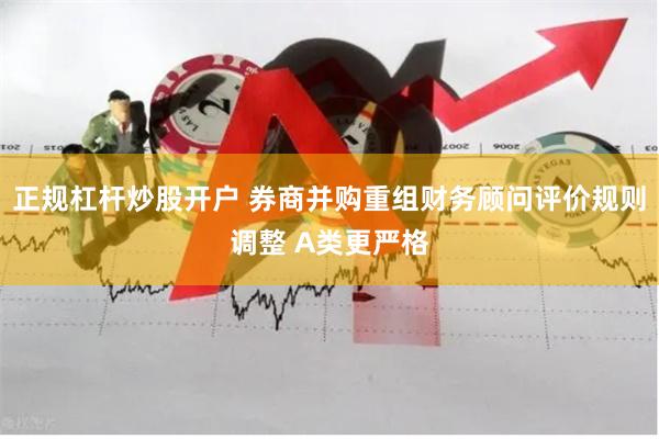 正规杠杆炒股开户 券商并购重组财务顾问评价规则调整 A类更严格
