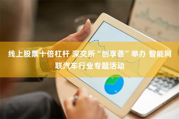线上股票十倍杠杆 深交所“创享荟”举办 智能网联汽车行业专题活动