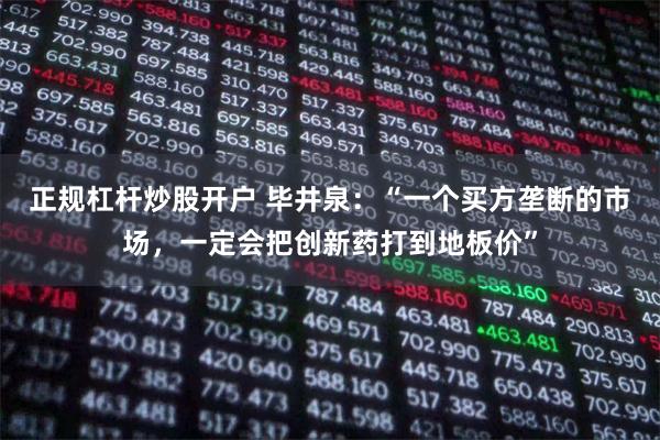 正规杠杆炒股开户 毕井泉：“一个买方垄断的市场，一定会把创新药打到地板价”