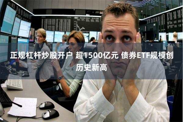 正规杠杆炒股开户 超1500亿元 债券ETF规模创历史新高