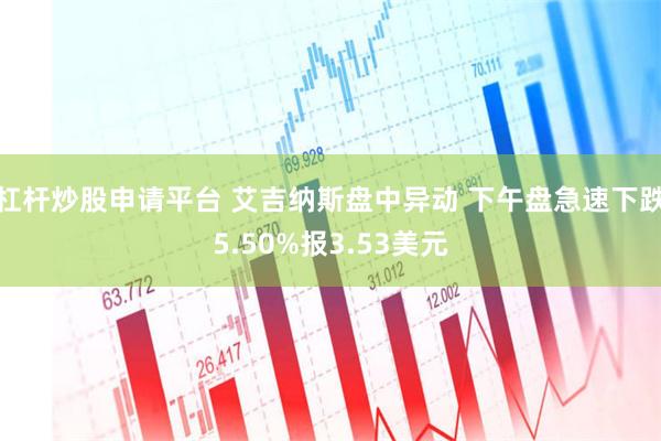 杠杆炒股申请平台 艾吉纳斯盘中异动 下午盘急速下跌5.50%报3.53美元