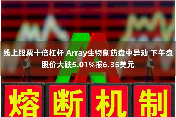 线上股票十倍杠杆 Array生物制药盘中异动 下午盘股价大跌5.01%报6.35美元