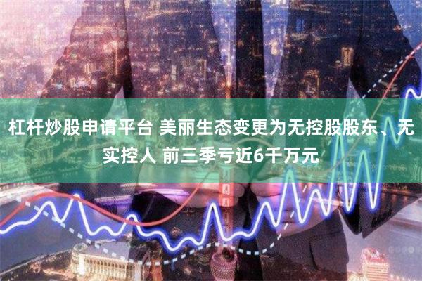 杠杆炒股申请平台 美丽生态变更为无控股股东、无实控人 前三季亏近6千万元