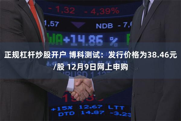 正规杠杆炒股开户 博科测试：发行价格为38.46元/股 12月9日网上申购