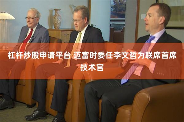 杠杆炒股申请平台 迈富时委任李文哲为联席首席技术官