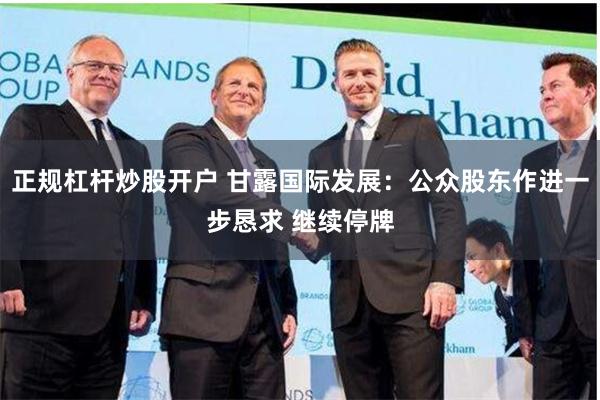 正规杠杆炒股开户 甘露国际发展：公众股东作进一步恳求 继续停牌