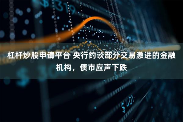 杠杆炒股申请平台 央行约谈部分交易激进的金融机构，债市应声下跌
