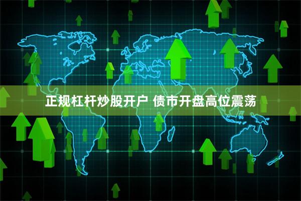 正规杠杆炒股开户 债市开盘高位震荡