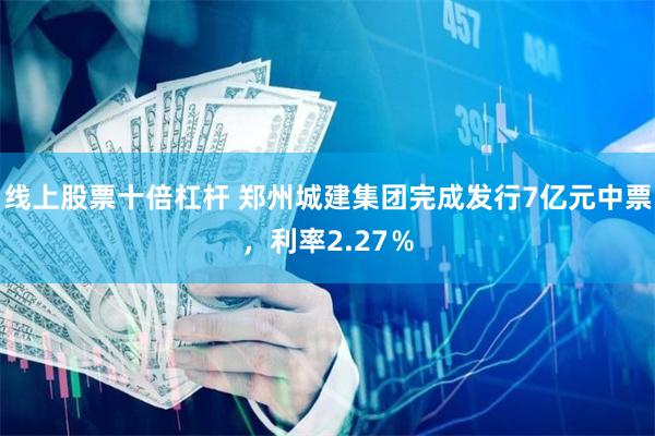 线上股票十倍杠杆 郑州城建集团完成发行7亿元中票，利率2.27％