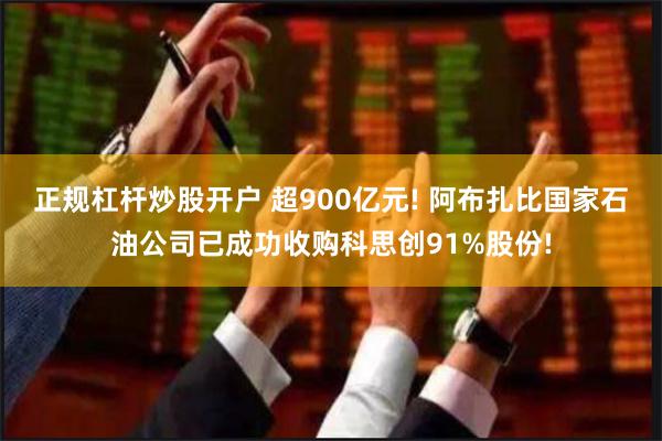 正规杠杆炒股开户 超900亿元! 阿布扎比国家石油公司已成功收购科思创91%股份!