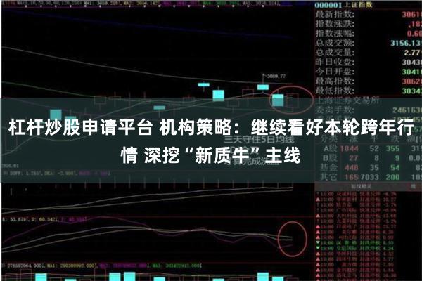 杠杆炒股申请平台 机构策略：继续看好本轮跨年行情 深挖“新质牛”主线
