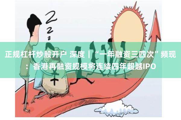 正规杠杆炒股开户 深度｜“一年融资三四次”频现：香港再融资规模将连续四年超越IPO