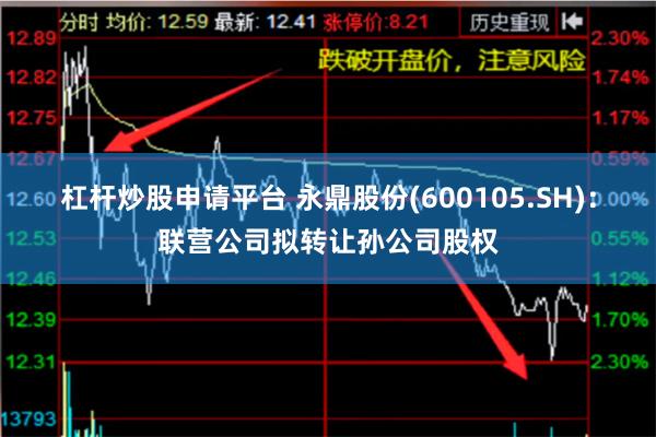 杠杆炒股申请平台 永鼎股份(600105.SH)：联营公司拟转让孙公司股权