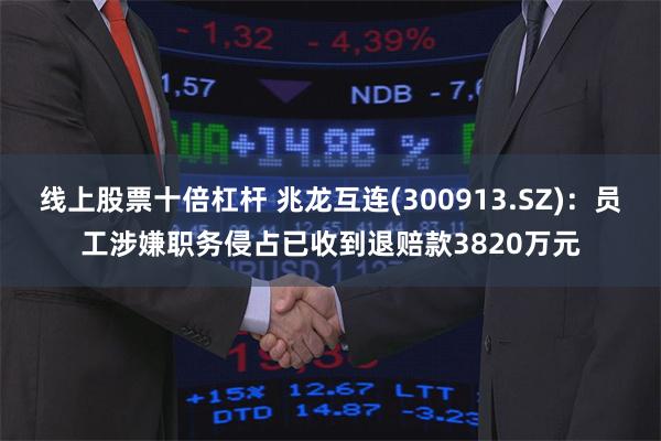 线上股票十倍杠杆 兆龙互连(300913.SZ)：员工涉嫌职务侵占已收到退赔款3820万元