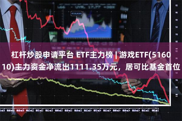 杠杆炒股申请平台 ETF主力榜 | 游戏ETF(516010)主力资金净流出1111.35万元，居可比基金首位