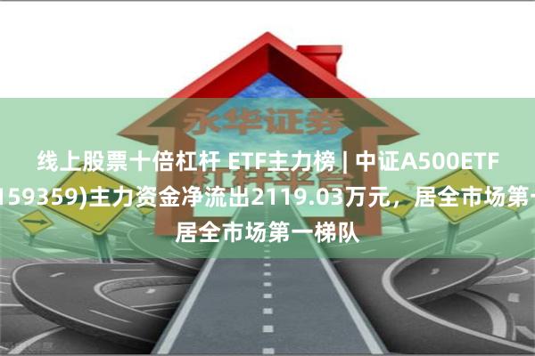 线上股票十倍杠杆 ETF主力榜 | 中证A500ETF华安(159359)主力资金净流出2119.03万元，居全市场第一梯队