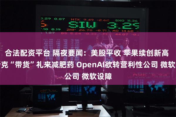 合法配资平台 隔夜要闻：美股平收 苹果续创新高 马斯克“带货”礼来减肥药 OpenAI欲转营利性公司 微软设障