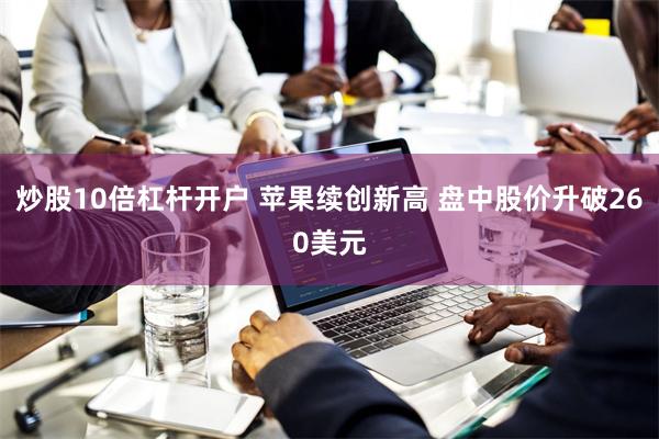 炒股10倍杠杆开户 苹果续创新高 盘中股价升破260美元