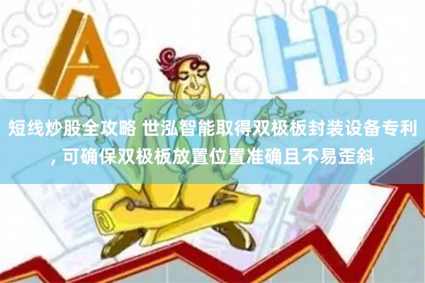 短线炒股全攻略 世泓智能取得双极板封装设备专利, 可确保双极板放置位置准确且不易歪斜