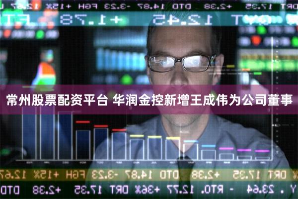 常州股票配资平台 华润金控新增王成伟为公司董事