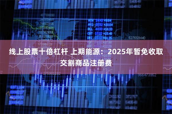 线上股票十倍杠杆 上期能源：2025年暂免收取交割商品注册费