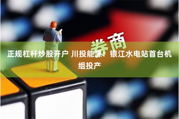 正规杠杆炒股开户 川投能源：银江水电站首台机组投产