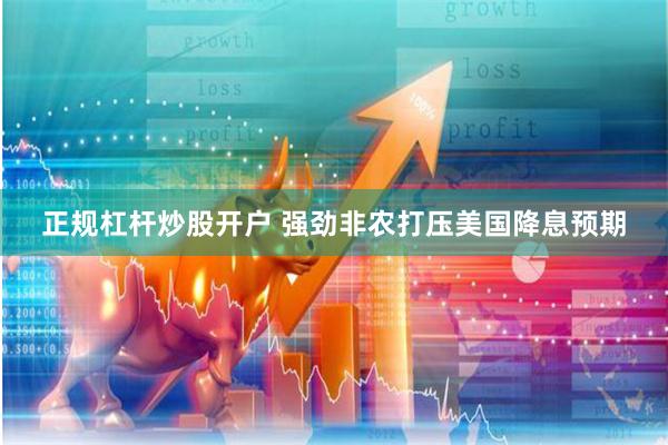 正规杠杆炒股开户 强劲非农打压美国降息预期
