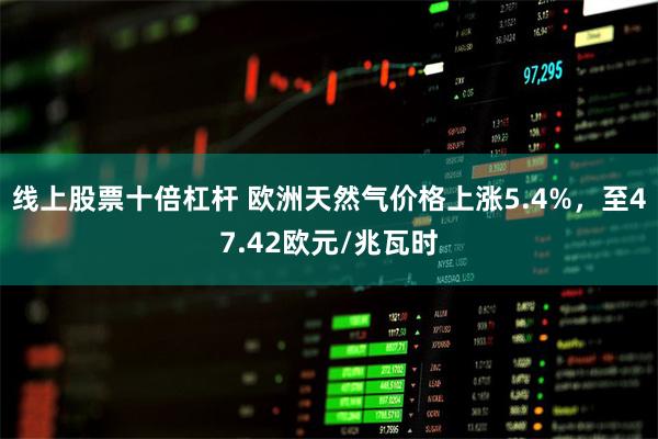 线上股票十倍杠杆 欧洲天然气价格上涨5.4%，至47.42欧元/兆瓦时