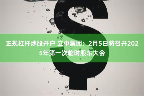 正规杠杆炒股开户 立中集团：2月5日将召开2025年第一次临时股东大会