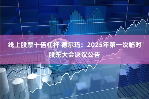 线上股票十倍杠杆 德尔玛：2025年第一次临时股东大会决议公告