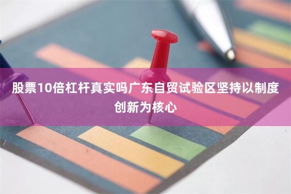 股票10倍杠杆真实吗广东自贸试验区坚持以制度创新为核心