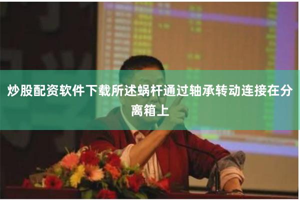 炒股配资软件下载所述蜗杆通过轴承转动连接在分离箱上