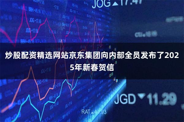 炒股配资精选网站京东集团向内部全员发布了2025年新春贺信