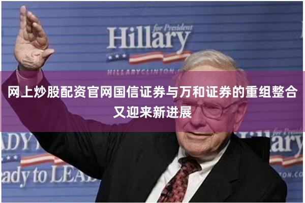 网上炒股配资官网国信证券与万和证券的重组整合又迎来新进展