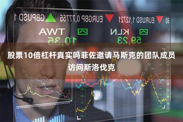 股票10倍杠杆真实吗菲佐邀请马斯克的团队成员访问斯洛伐克