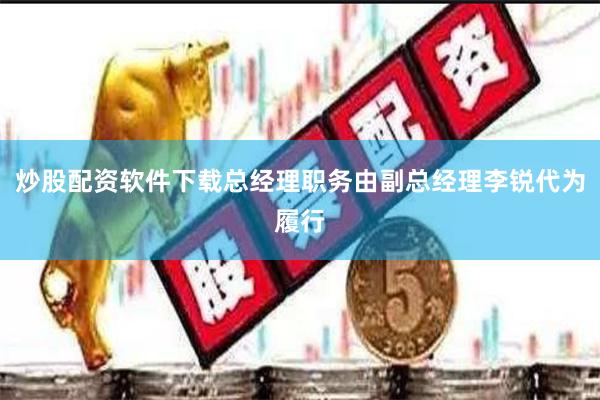炒股配资软件下载总经理职务由副总经理李锐代为履行