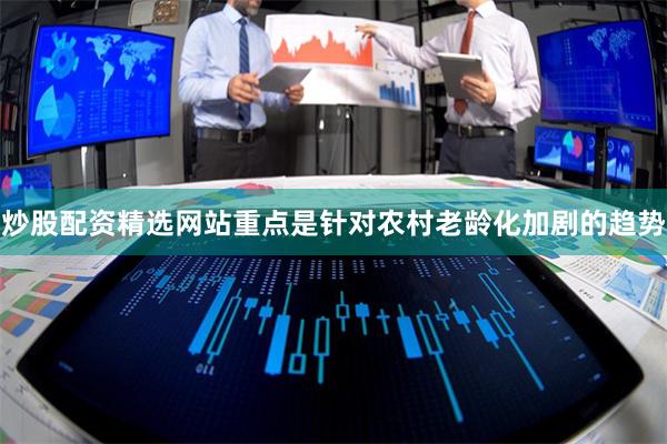炒股配资精选网站重点是针对农村老龄化加剧的趋势