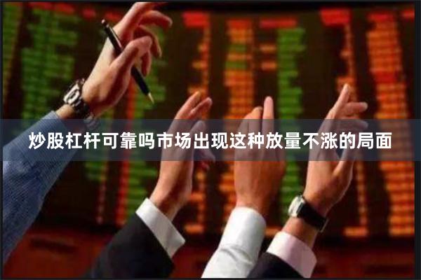 炒股杠杆可靠吗市场出现这种放量不涨的局面