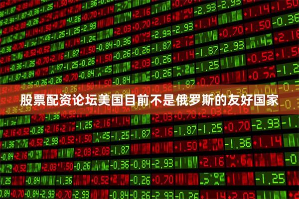 股票配资论坛美国目前不是俄罗斯的友好国家