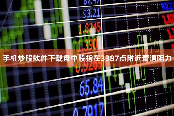 手机炒股软件下载盘中股指在3387点附近遭遇阻力