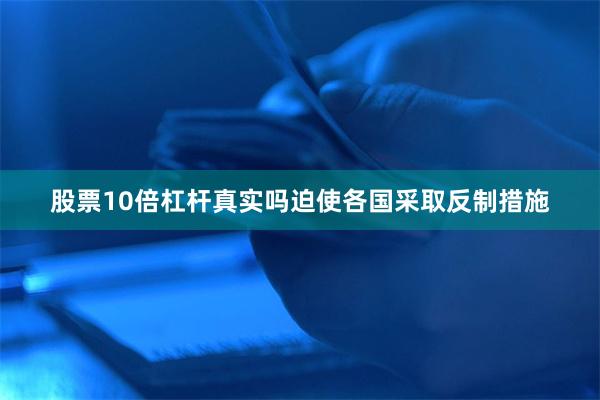 股票10倍杠杆真实吗迫使各国采取反制措施