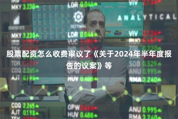 股票配资怎么收费审议了《关于2024年半年度报告的议案》等