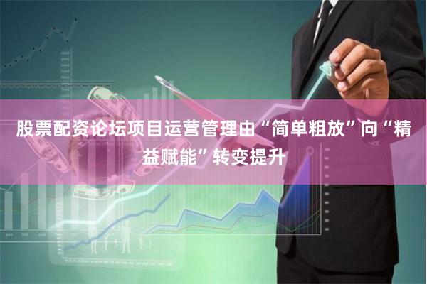 股票配资论坛项目运营管理由“简单粗放”向“精益赋能”转变提升