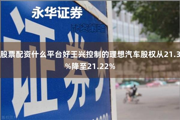 股票配资什么平台好王兴控制的理想汽车股权从21.3%降至21.22%
