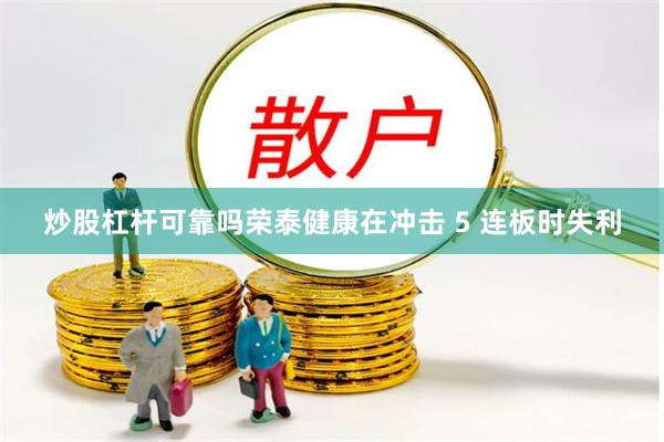 炒股杠杆可靠吗荣泰健康在冲击 5 连板时失利