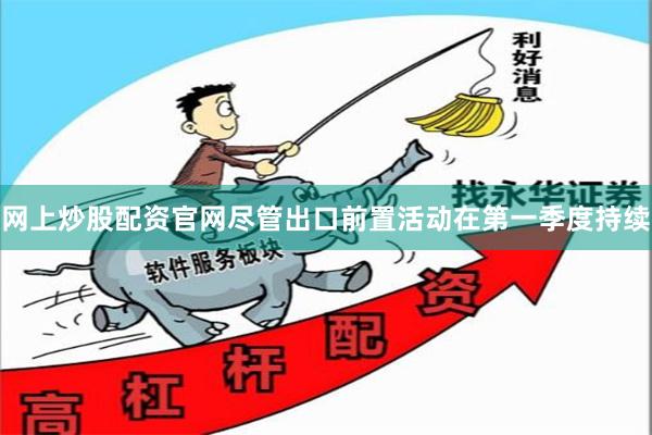 网上炒股配资官网尽管出口前置活动在第一季度持续