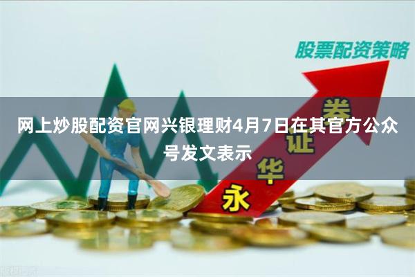 网上炒股配资官网　　兴银理财4月7日在其官方公众号发文表示